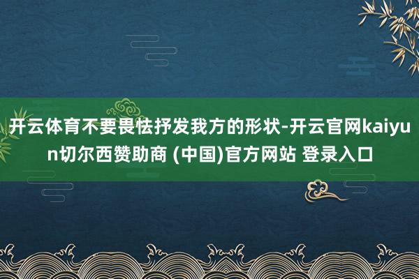 开云体育不要畏怯抒发我方的形状-开云官网kaiyun切尔西赞助商 (中国)官方网站 登录入口