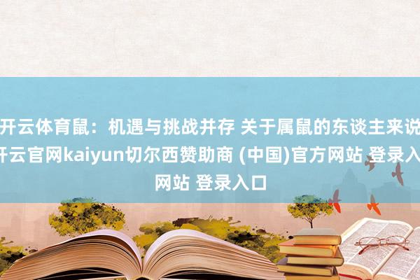 开云体育鼠：机遇与挑战并存 关于属鼠的东谈主来说-开云官网kaiyun切尔西赞助商 (中国)官方网站 登录入口