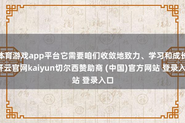 体育游戏app平台它需要咱们收敛地致力、学习和成长-开云官网kaiyun切尔西赞助商 (中国)官方网站 登录入口