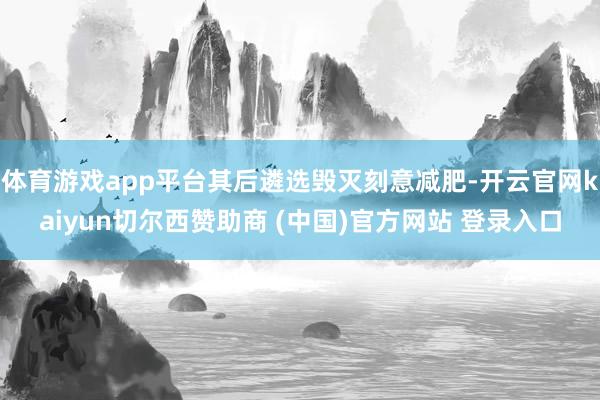 体育游戏app平台其后遴选毁灭刻意减肥-开云官网kaiyun切尔西赞助商 (中国)官方网站 登录入口