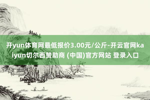 开yun体育网最低报价3.00元/公斤-开云官网kaiyun切尔西赞助商 (中国)官方网站 登录入口