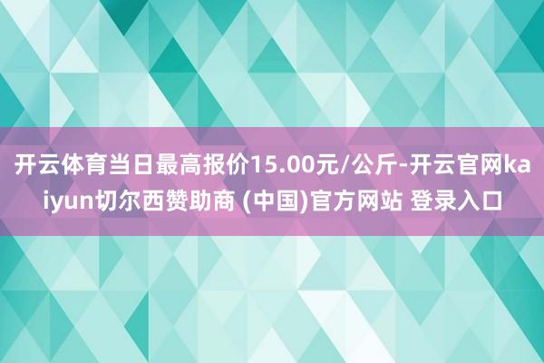开云体育当日最高报价15.00元/公斤-开云官网kaiyun切尔西赞助商 (中国)官方网站 登录入口