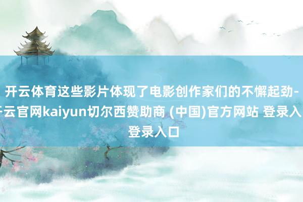 开云体育　　这些影片体现了电影创作家们的不懈起劲-开云官网kaiyun切尔西赞助商 (中国)官方网站 登录入口