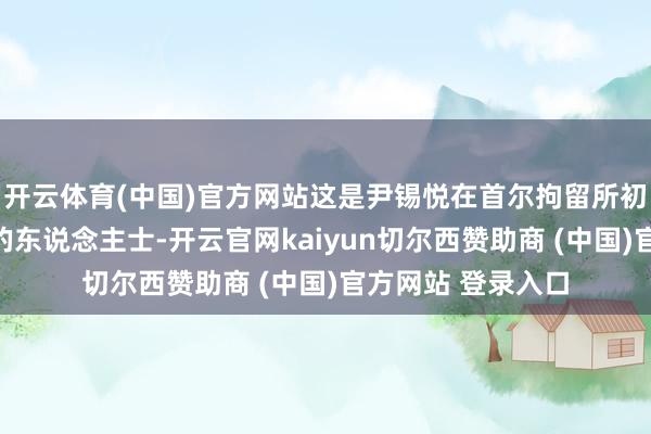 开云体育(中国)官方网站这是尹锡悦在首尔拘留所初次会见除讼师外的东说念主士-开云官网kaiyun切尔西赞助商 (中国)官方网站 登录入口