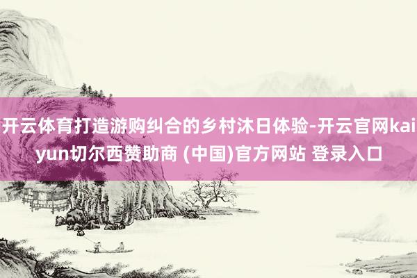 开云体育打造游购纠合的乡村沐日体验-开云官网kaiyun切尔西赞助商 (中国)官方网站 登录入口