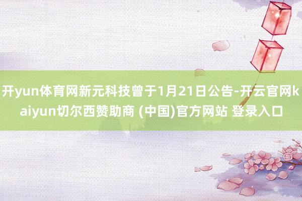 开yun体育网新元科技曾于1月21日公告-开云官网kaiyun切尔西赞助商 (中国)官方网站 登录入口