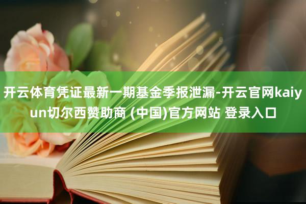 开云体育凭证最新一期基金季报泄漏-开云官网kaiyun切尔西赞助商 (中国)官方网站 登录入口