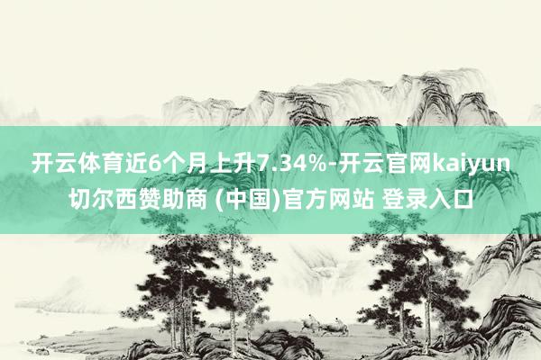 开云体育近6个月上升7.34%-开云官网kaiyun切尔西赞助商 (中国)官方网站 登录入口
