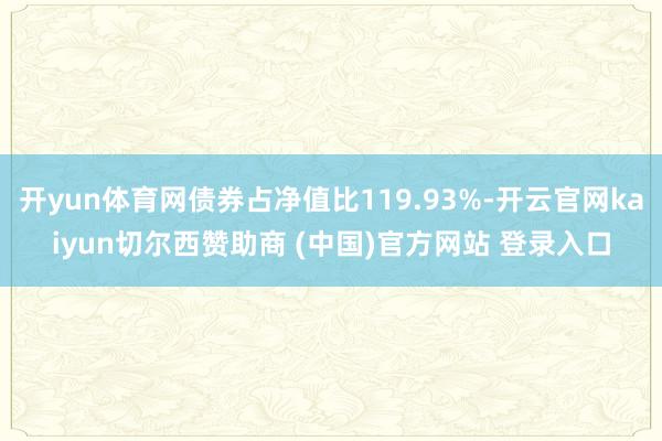 开yun体育网债券占净值比119.93%-开云官网kaiyun切尔西赞助商 (中国)官方网站 登录入口