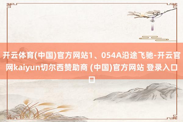 开云体育(中国)官方网站1、054A沿途飞驰-开云官网kaiyun切尔西赞助商 (中国)官方网站 登录入口