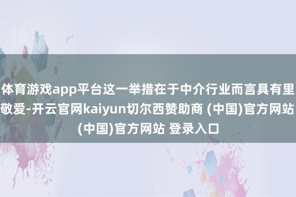 体育游戏app平台这一举措在于中介行业而言具有里程碑敬爱敬爱-开云官网kaiyun切尔西赞助商 (中国)官方网站 登录入口
