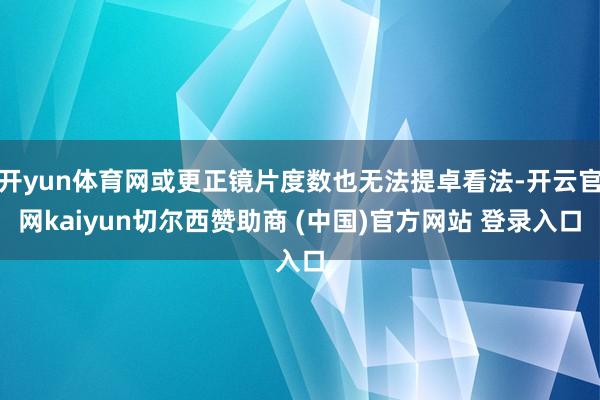 开yun体育网或更正镜片度数也无法提卓看法-开云官网kaiyun切尔西赞助商 (中国)官方网站 登录入口