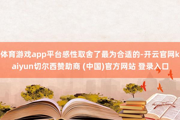体育游戏app平台感性取舍了最为合适的-开云官网kaiyun切尔西赞助商 (中国)官方网站 登录入口