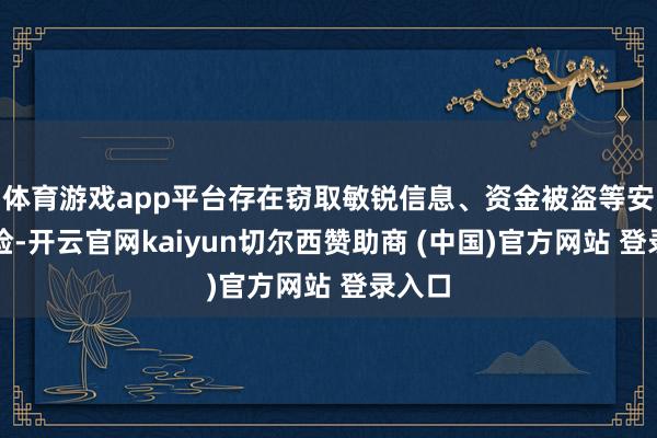 体育游戏app平台存在窃取敏锐信息、资金被盗等安全风险-开云官网kaiyun切尔西赞助商 (中国)官方网站 登录入口