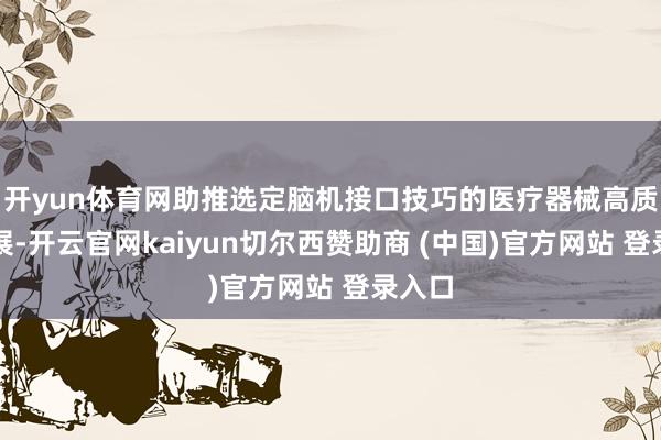 开yun体育网助推选定脑机接口技巧的医疗器械高质地发展-开云官网kaiyun切尔西赞助商 (中国)官方网站 登录入口