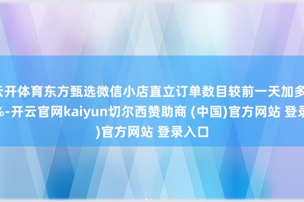 云开体育东方甄选微信小店直立订单数目较前一天加多1622%-开云官网kaiyun切尔西赞助商 (中国)官方网站 登录入口