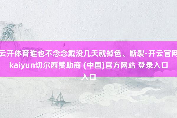 云开体育谁也不念念戴没几天就掉色、断裂-开云官网kaiyun切尔西赞助商 (中国)官方网站 登录入口