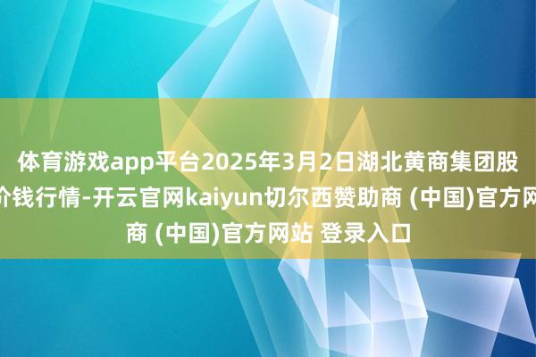 体育游戏app平台2025年3月2日湖北黄商集团股份有限公司价钱行情-开云官网kaiyun切尔西赞助商 (中国)官方网站 登录入口