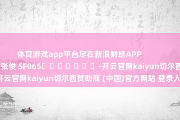 体育游戏app平台尽在新浪财经APP            						包袱剪辑：张俊 SF065							-开云官网kaiyun切尔西赞助商 (中国)官方网站 登录入口