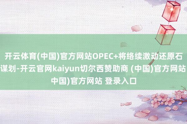 开云体育(中国)官方网站OPEC+将络续激动还原石油产量的谋划-开云官网kaiyun切尔西赞助商 (中国)官方网站 登录入口
