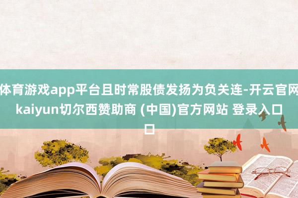 体育游戏app平台且时常股债发扬为负关连-开云官网kaiyun切尔西赞助商 (中国)官方网站 登录入口