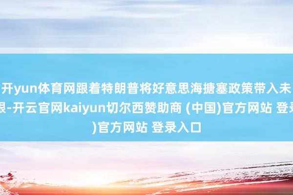 开yun体育网跟着特朗普将好意思海搪塞政策带入未知界限-开云官网kaiyun切尔西赞助商 (中国)官方网站 登录入口