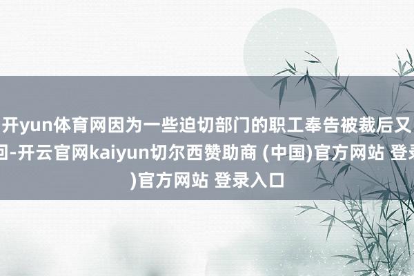 开yun体育网因为一些迫切部门的职工奉告被裁后又被调回-开云官网kaiyun切尔西赞助商 (中国)官方网站 登录入口