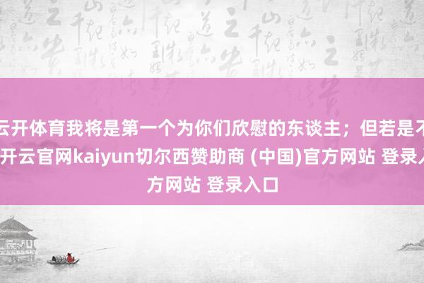 云开体育我将是第一个为你们欣慰的东谈主；但若是不成-开云官网kaiyun切尔西赞助商 (中国)官方网站 登录入口
