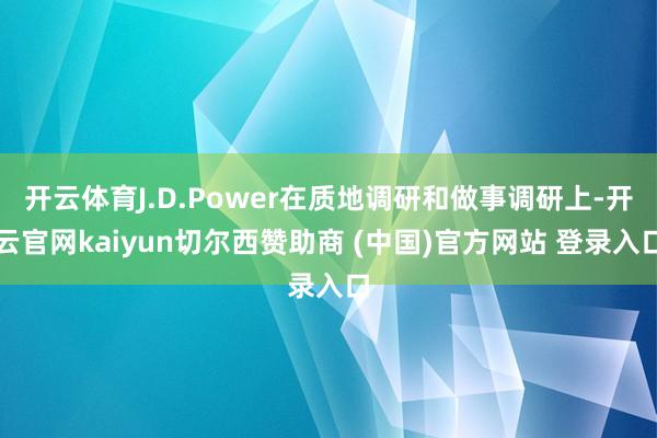 开云体育J.D.Power在质地调研和做事调研上-开云官网kaiyun切尔西赞助商 (中国)官方网站 登录入口