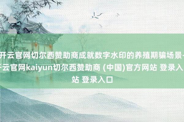 开云官网切尔西赞助商成就数字水印的养殖期骗场景-开云官网kaiyun切尔西赞助商 (中国)官方网站 登录入口