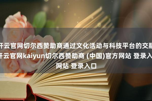 开云官网切尔西赞助商通过文化活动与科技平台的交融-开云官网kaiyun切尔西赞助商 (中国)官方网站 登录入口