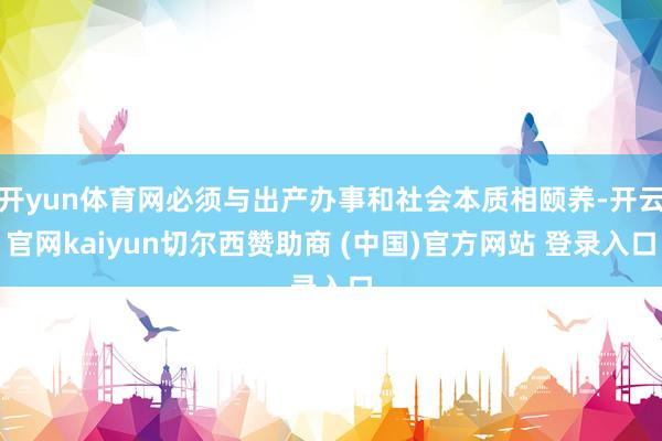 开yun体育网必须与出产办事和社会本质相颐养-开云官网kaiyun切尔西赞助商 (中国)官方网站 登录入口