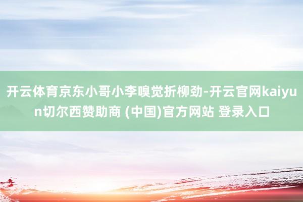开云体育京东小哥小李嗅觉折柳劲-开云官网kaiyun切尔西赞助商 (中国)官方网站 登录入口