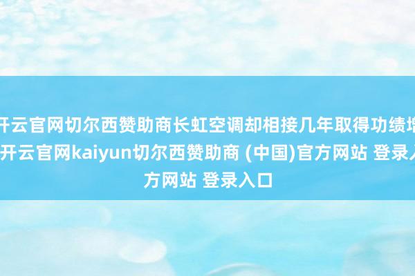 开云官网切尔西赞助商长虹空调却相接几年取得功绩增长-开云官网kaiyun切尔西赞助商 (中国)官方网站 登录入口