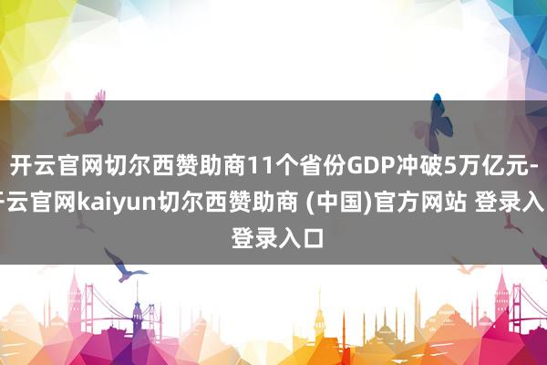 开云官网切尔西赞助商11个省份GDP冲破5万亿元-开云官网kaiyun切尔西赞助商 (中国)官方网站 登录入口