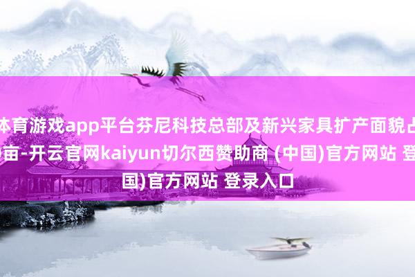 体育游戏app平台芬尼科技总部及新兴家具扩产面貌占地约50亩-开云官网kaiyun切尔西赞助商 (中国)官方网站 登录入口