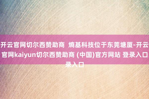 开云官网切尔西赞助商  熵基科技位于东莞塘厦-开云官网kaiyun切尔西赞助商 (中国)官方网站 登录入口