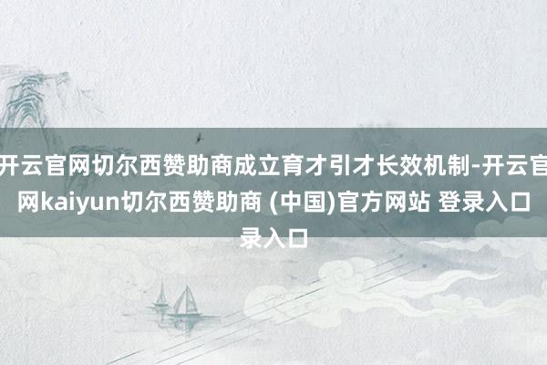 开云官网切尔西赞助商成立育才引才长效机制-开云官网kaiyun切尔西赞助商 (中国)官方网站 登录入口