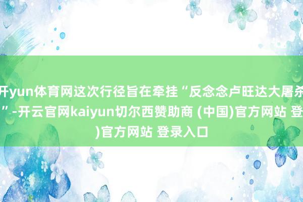 开yun体育网这次行径旨在牵挂“反念念卢旺达大屠杀国外日”-开云官网kaiyun切尔西赞助商 (中国)官方网站 登录入口