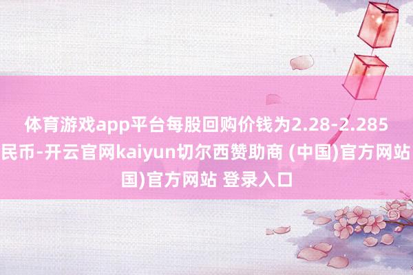 体育游戏app平台每股回购价钱为2.28-2.285元东谈主民币-开云官网kaiyun切尔西赞助商 (中国)官方网站 登录入口