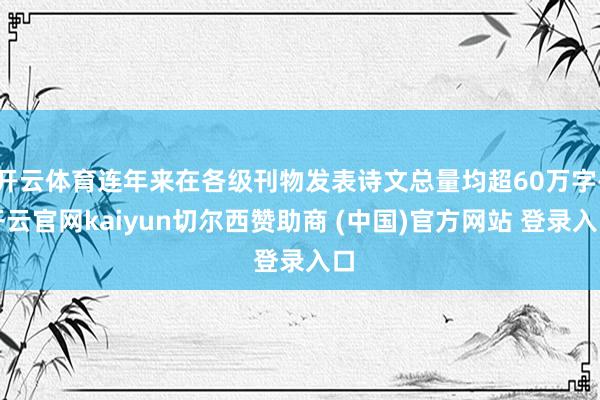 开云体育连年来在各级刊物发表诗文总量均超60万字-开云官网kaiyun切尔西赞助商 (中国)官方网站 登录入口