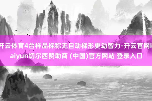 开云体育4台样品标称无自动梯形更动智力-开云官网kaiyun切尔西赞助商 (中国)官方网站 登录入口
