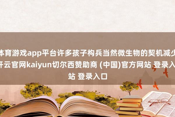 体育游戏app平台许多孩子构兵当然微生物的契机减少-开云官网kaiyun切尔西赞助商 (中国)官方网站 登录入口