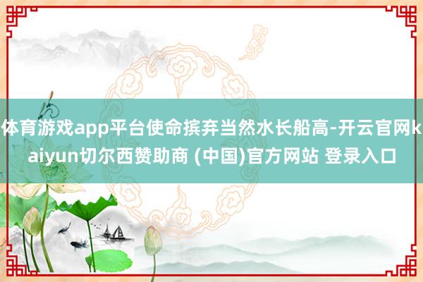 体育游戏app平台使命摈弃当然水长船高-开云官网kaiyun切尔西赞助商 (中国)官方网站 登录入口