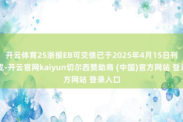 开云体育25浙报EB可交债已于2025年4月15日刊行完成-开云官网kaiyun切尔西赞助商 (中国)官方网站 登录入口