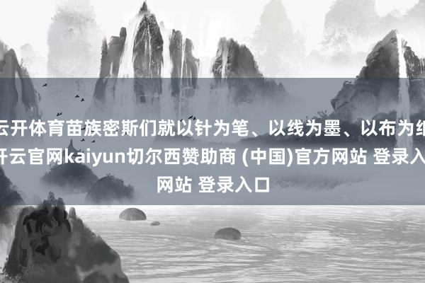 云开体育苗族密斯们就以针为笔、以线为墨、以布为纸-开云官网kaiyun切尔西赞助商 (中国)官方网站 登录入口