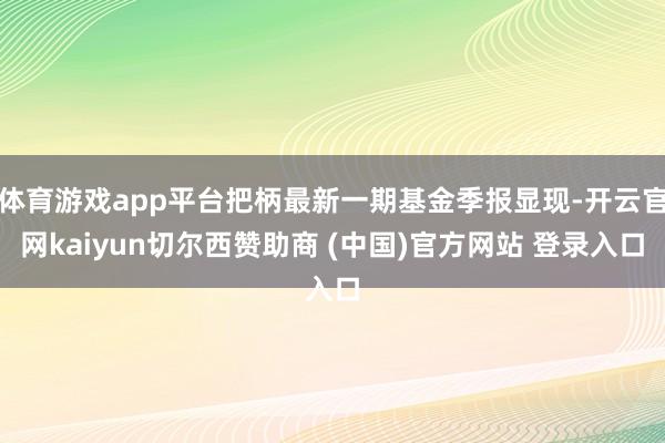 体育游戏app平台把柄最新一期基金季报显现-开云官网kaiyun切尔西赞助商 (中国)官方网站 登录入口