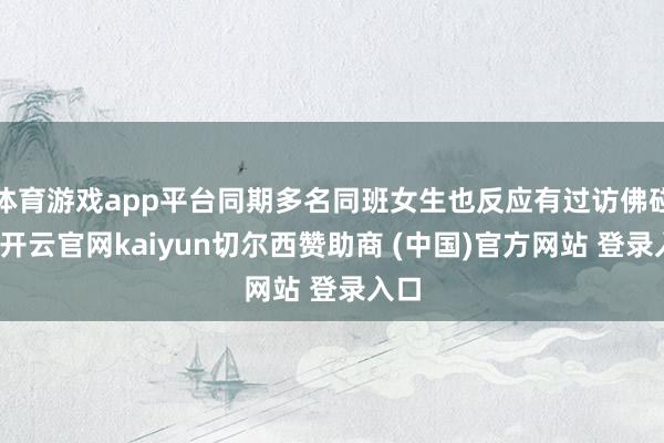 体育游戏app平台同期多名同班女生也反应有过访佛碰到-开云官网kaiyun切尔西赞助商 (中国)官方网站 登录入口