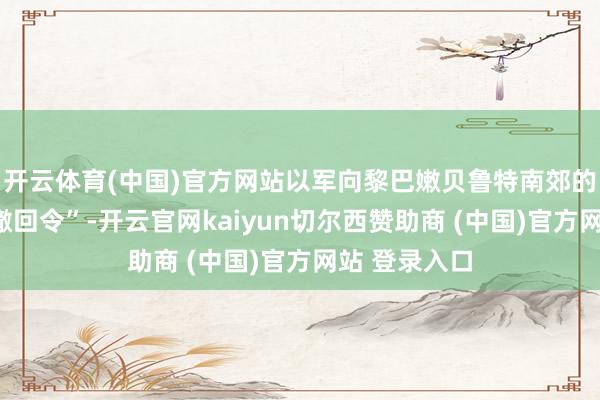 开云体育(中国)官方网站以军向黎巴嫩贝鲁特南郊的住户发出“撤回令”-开云官网kaiyun切尔西赞助商 (中国)官方网站 登录入口