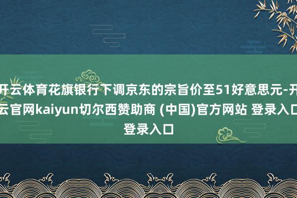开云体育花旗银行下调京东的宗旨价至51好意思元-开云官网kaiyun切尔西赞助商 (中国)官方网站 登录入口